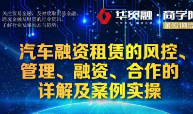 【华贸融·商学院第161期】汽车融资租赁的风控、管理、融资、合作的详解及案例实操