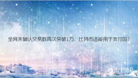 全网未确认交易数量再次突破10000。比特币还能用于支付吗？