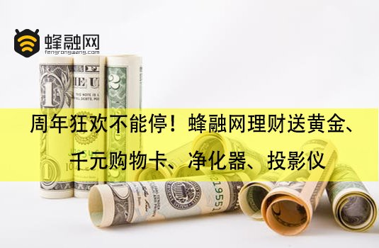 周年狂欢不能停！蜂融网理财送黄金、千元购物卡、净化器、投影仪