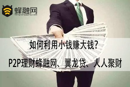 如何利用小钱赚大钱？P2P理财蜂融网、翼龙贷、人人聚财