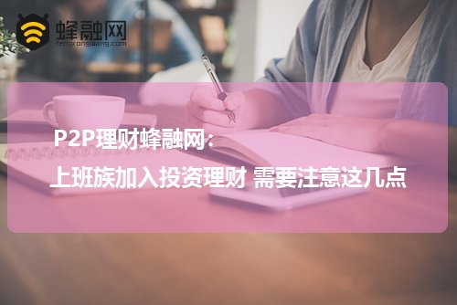 P2P理财蜂融网：上班族加入投资理财 需要注意这几点